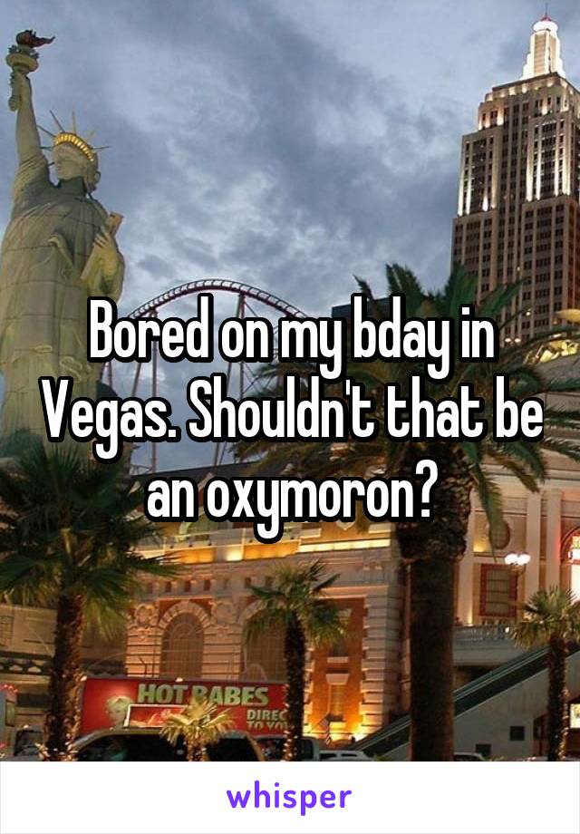 Bored on my bday in Vegas. Shouldn't that be an oxymoron?