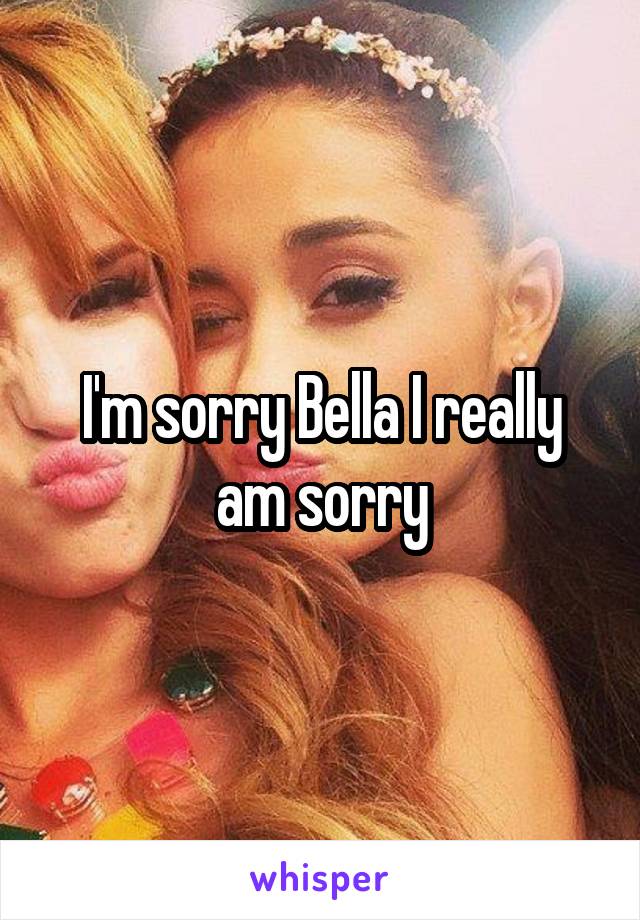 I'm sorry Bella I really am sorry