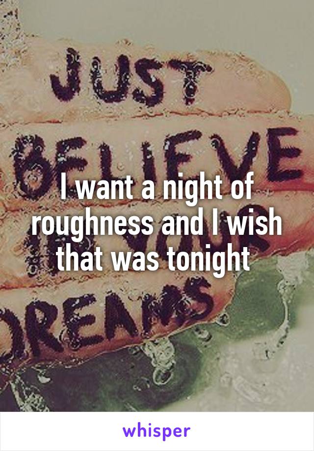 I want a night of roughness and I wish that was tonight 