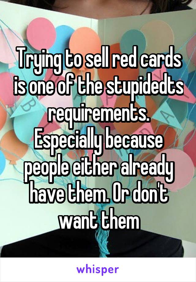 Trying to sell red cards is one of the stupidedts requirements. Especially because people either already have them. Or don't want them