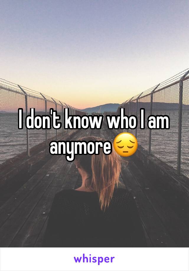 I don't know who I am anymore😔