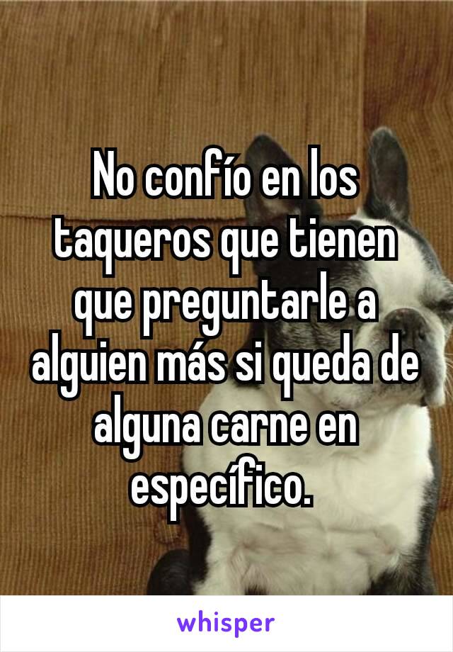 No confío en los taqueros que tienen que preguntarle a alguien más si queda de alguna carne en específico. 