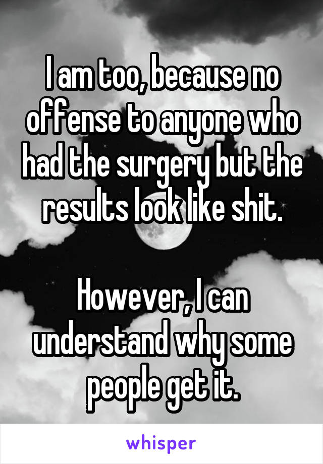 I am too, because no offense to anyone who had the surgery but the results look like shit.

However, I can understand why some people get it.