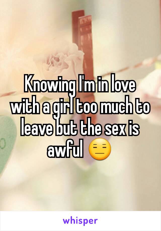 Knowing I'm in love with a girl too much to leave but the sex is awful 😑