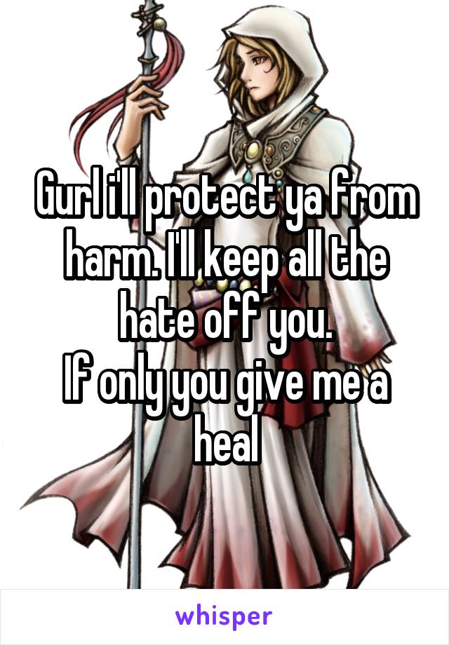 Gurl i'll protect ya from harm. I'll keep all the hate off you.
If only you give me a heal