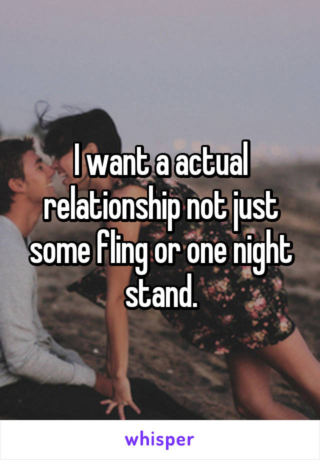 I want a actual relationship not just some fling or one night stand.