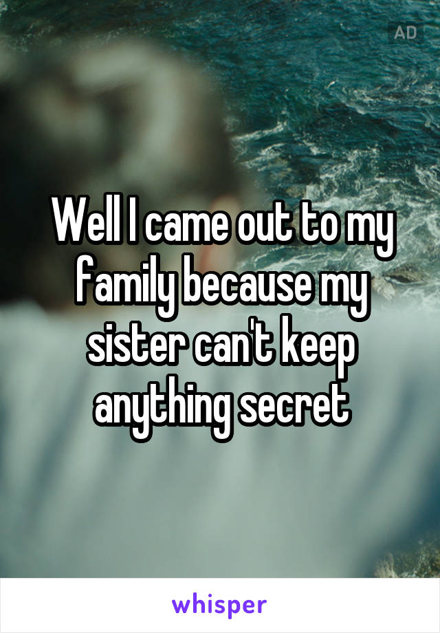 Well I came out to my family because my sister can't keep anything secret