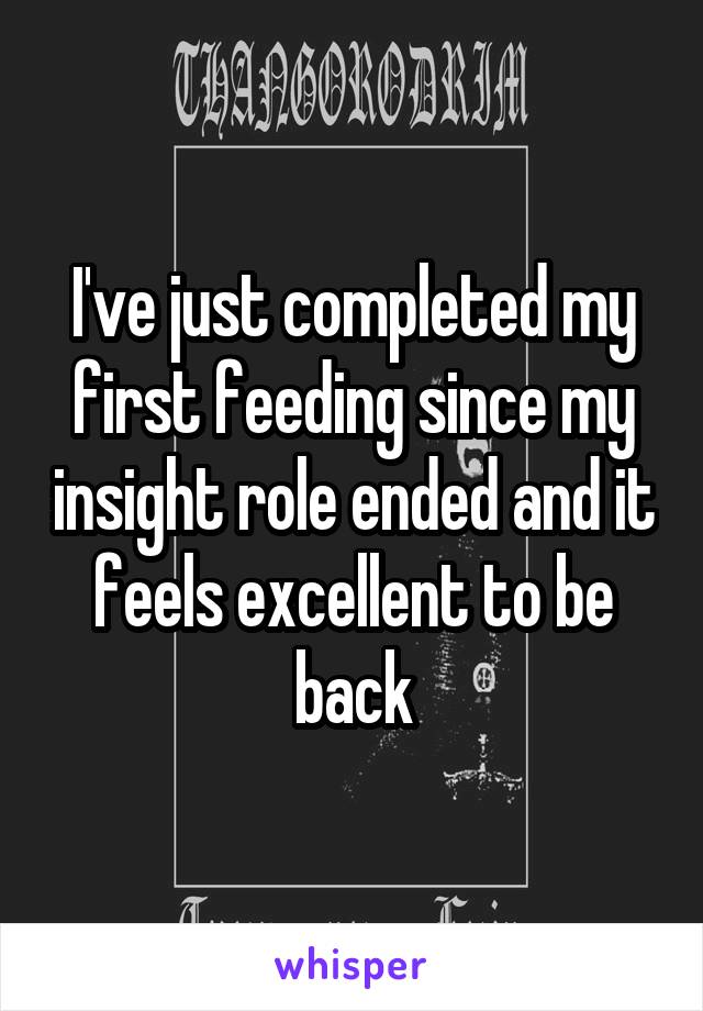 I've just completed my first feeding since my insight role ended and it feels excellent to be back