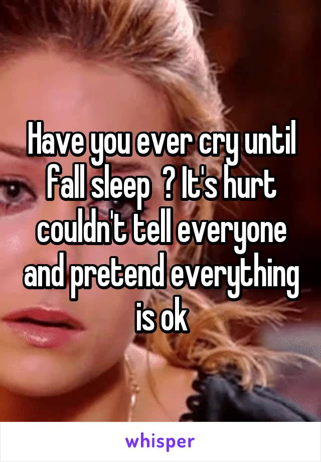 Have you ever cry until fall sleep  ? It's hurt couldn't tell everyone and pretend everything is ok