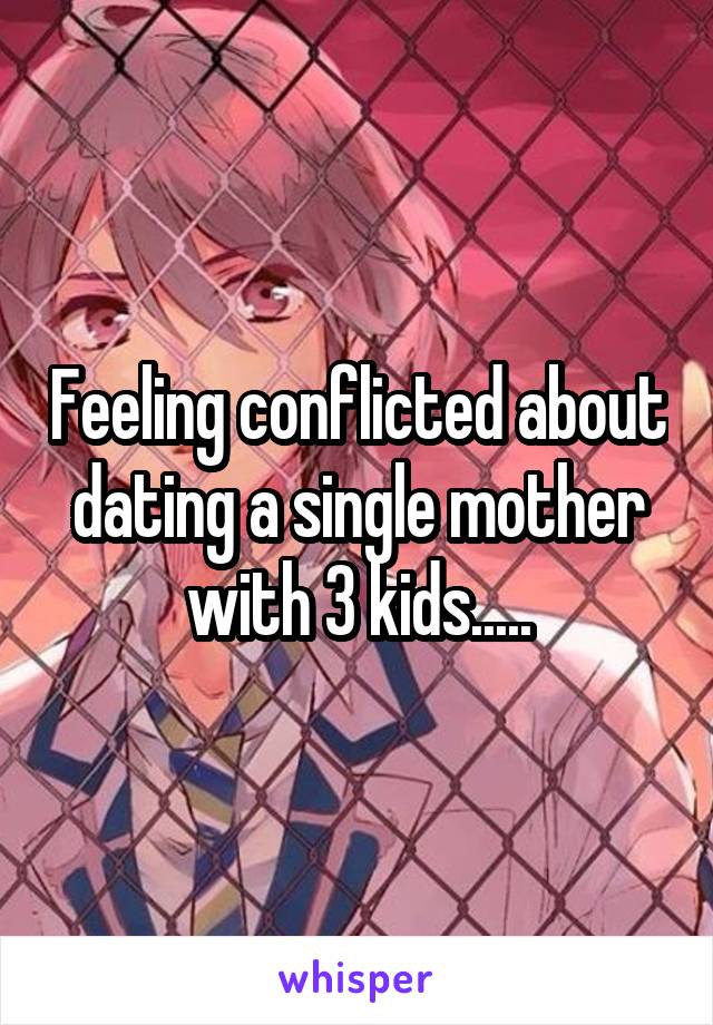 Feeling conflicted about dating a single mother with 3 kids.....