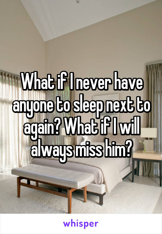 What if I never have anyone to sleep next to again? What if I will always miss him?