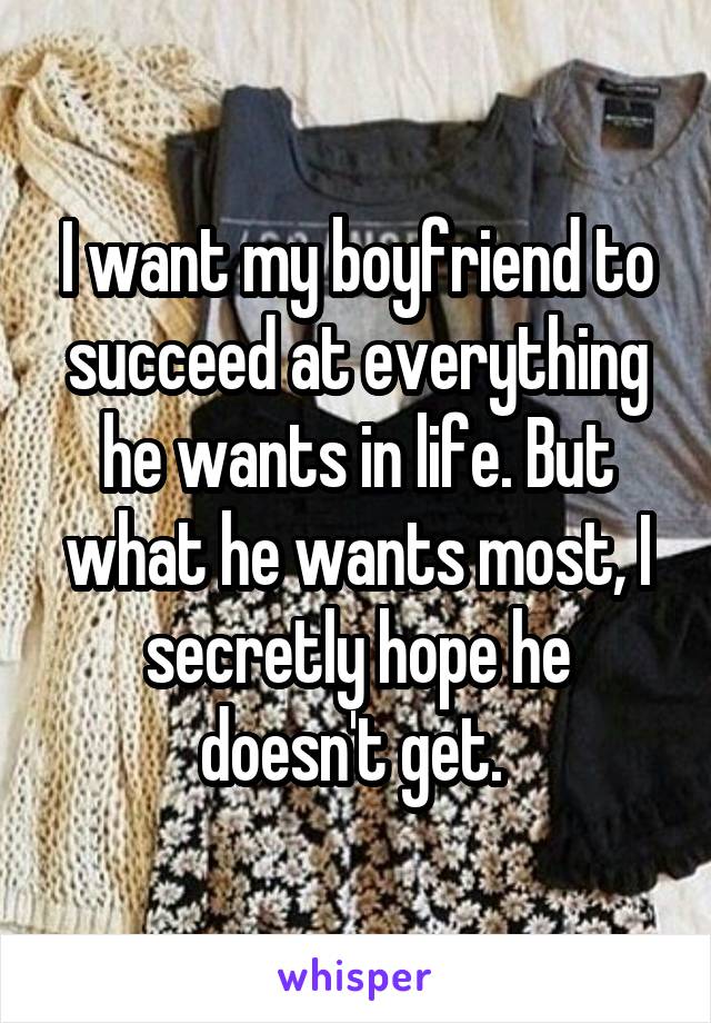 I want my boyfriend to succeed at everything he wants in life. But what he wants most, I secretly hope he doesn't get. 