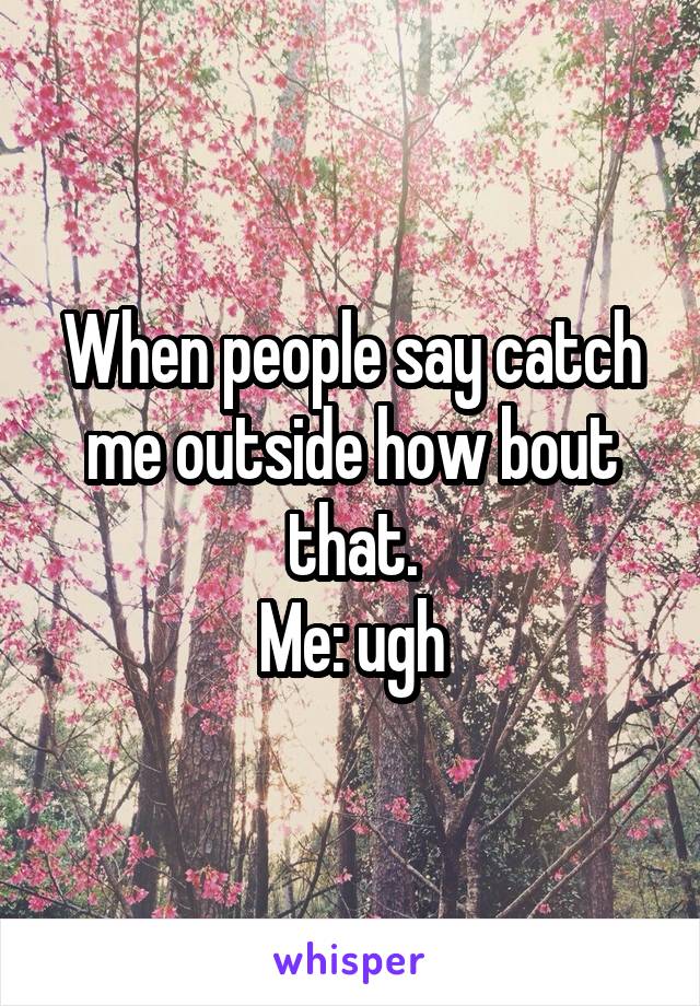 When people say catch me outside how bout that.
Me: ugh