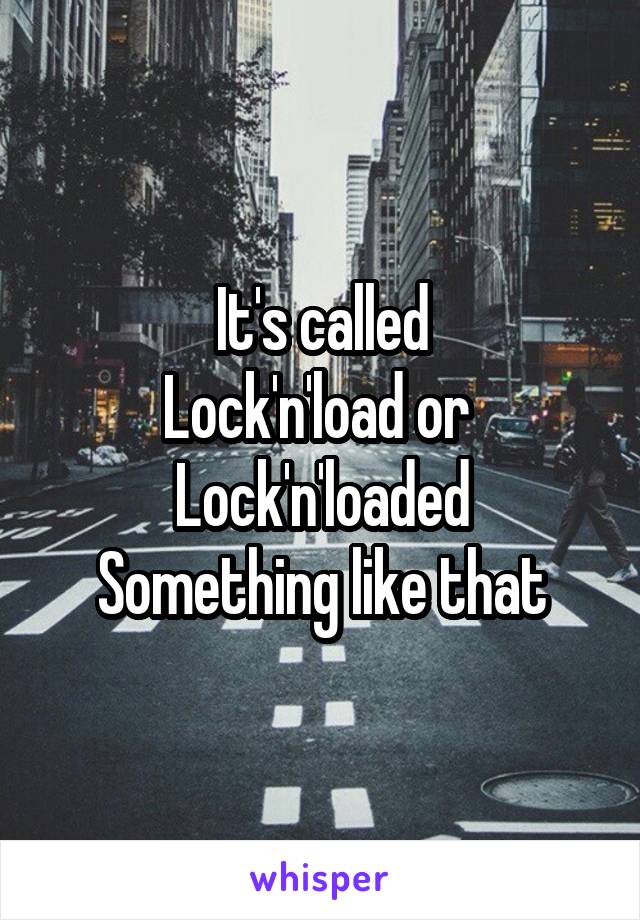 It's called
Lock'n'load or 
Lock'n'loaded
Something like that