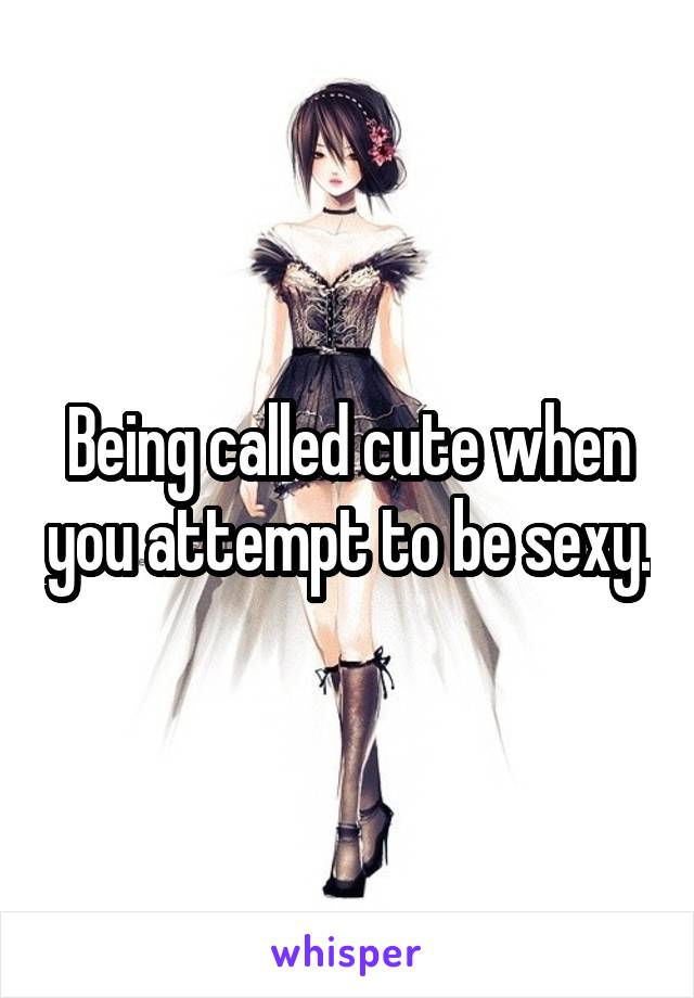 Being called cute when you attempt to be sexy.