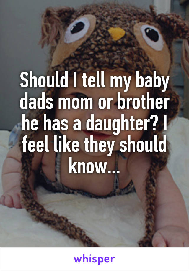 Should I tell my baby dads mom or brother he has a daughter? I feel like they should know...
