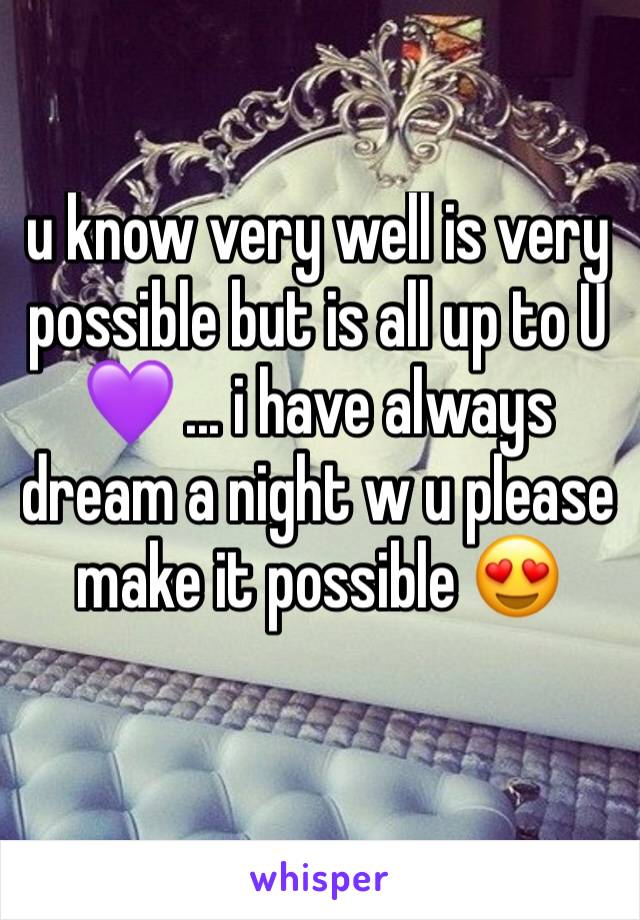 u know very well is very possible but is all up to U 💜 ... i have always dream a night w u please make it possible 😍