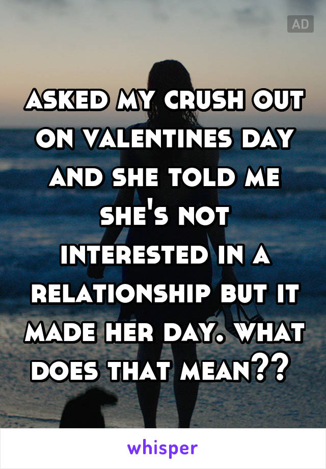 asked my crush out on valentines day and she told me she's not interested in a relationship but it made her day. what does that mean?? 