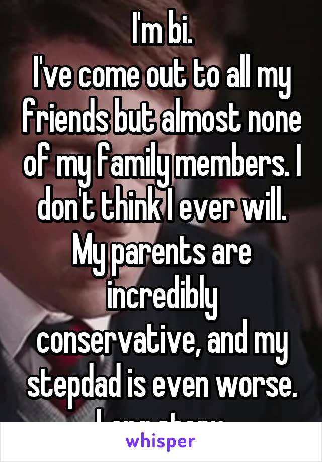 I'm bi.
I've come out to all my friends but almost none of my family members. I don't think I ever will. My parents are incredibly conservative, and my stepdad is even worse. Long story.