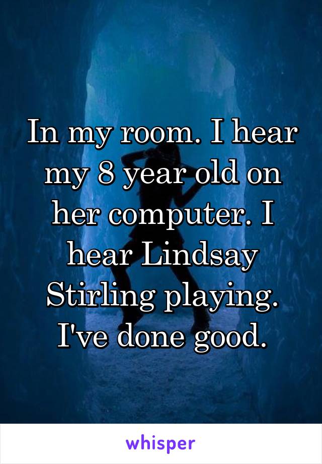 In my room. I hear my 8 year old on her computer. I hear Lindsay Stirling playing. I've done good.