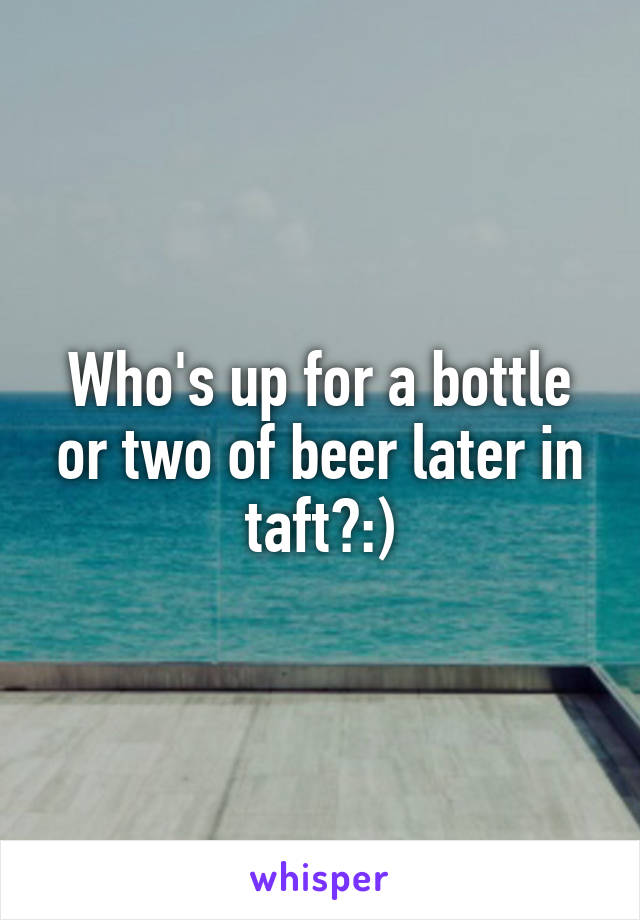 Who's up for a bottle or two of beer later in taft?:)