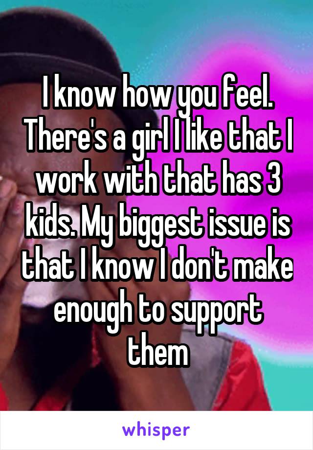 I know how you feel. There's a girl I like that I work with that has 3 kids. My biggest issue is that I know I don't make enough to support them