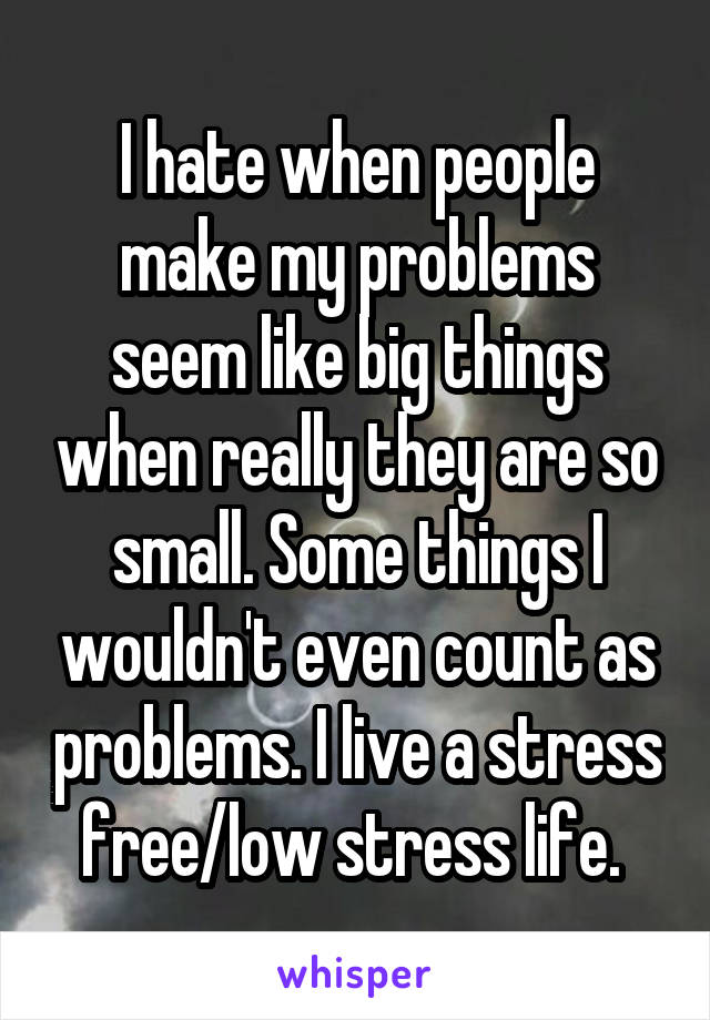 I hate when people make my problems seem like big things when really they are so small. Some things I wouldn't even count as problems. I live a stress free/low stress life. 