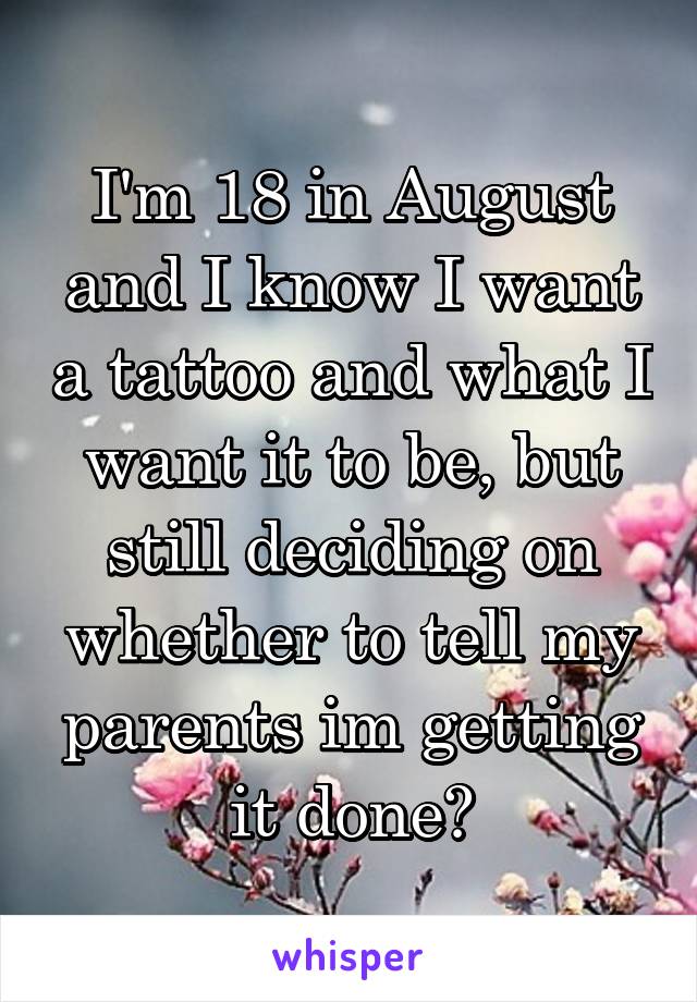 I'm 18 in August and I know I want a tattoo and what I want it to be, but still deciding on whether to tell my parents im getting it done?