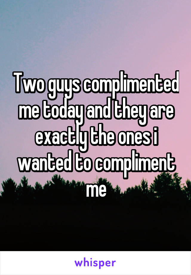 Two guys complimented me today and they are exactly the ones i wanted to compliment me