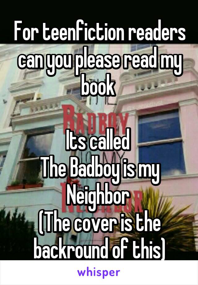 For teenfiction readers can you please read my book 

Its called 
The Badboy is my Neighbor 
(The cover is the backround of this)