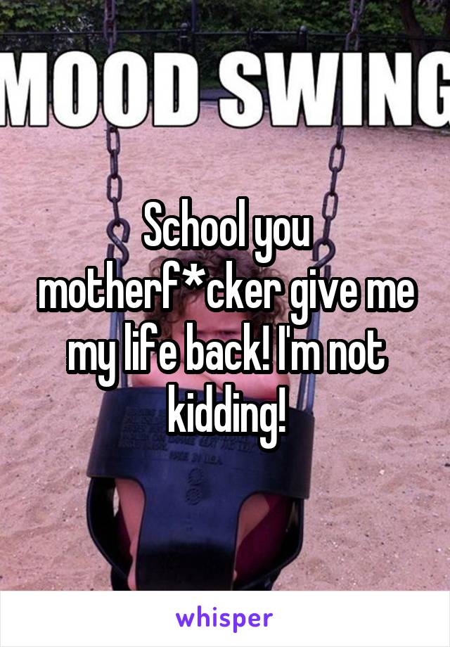 School you motherf*cker give me my life back! I'm not kidding!