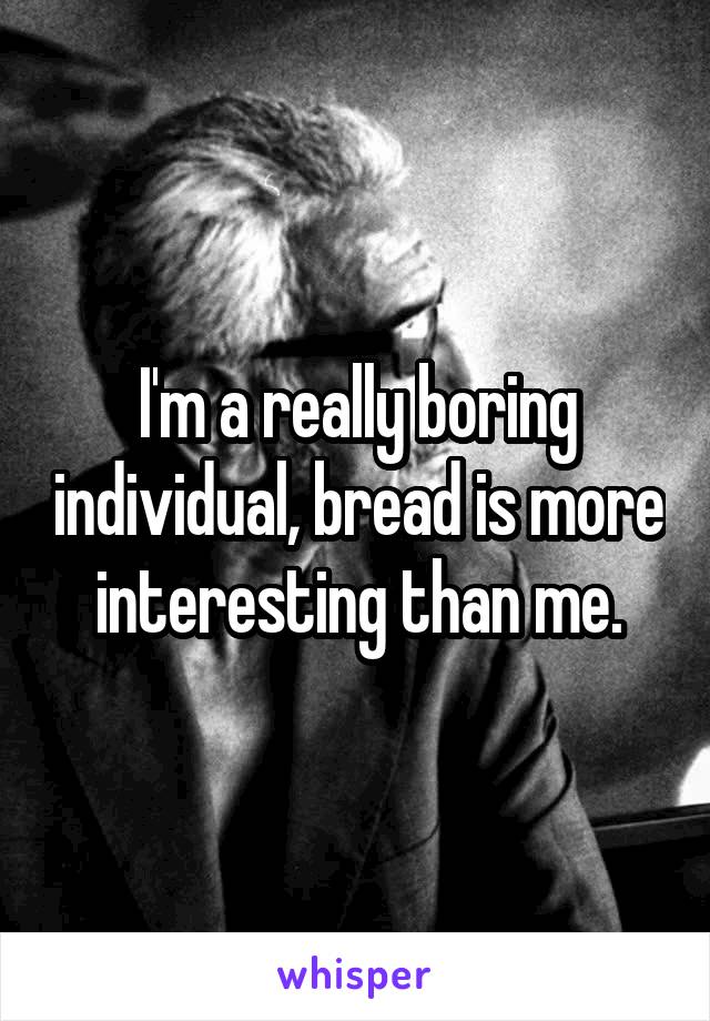 I'm a really boring individual, bread is more interesting than me.