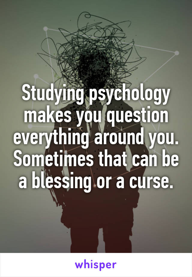 Studying psychology makes you question everything around you. Sometimes that can be a blessing or a curse.