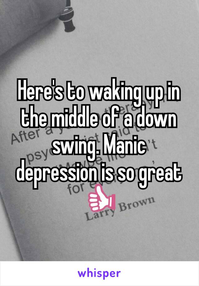 Here's to waking up in the middle of a down swing. Manic depression is so great 👍