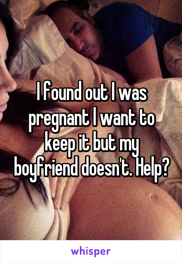 I found out I was pregnant I want to keep it but my boyfriend doesn't. Help?