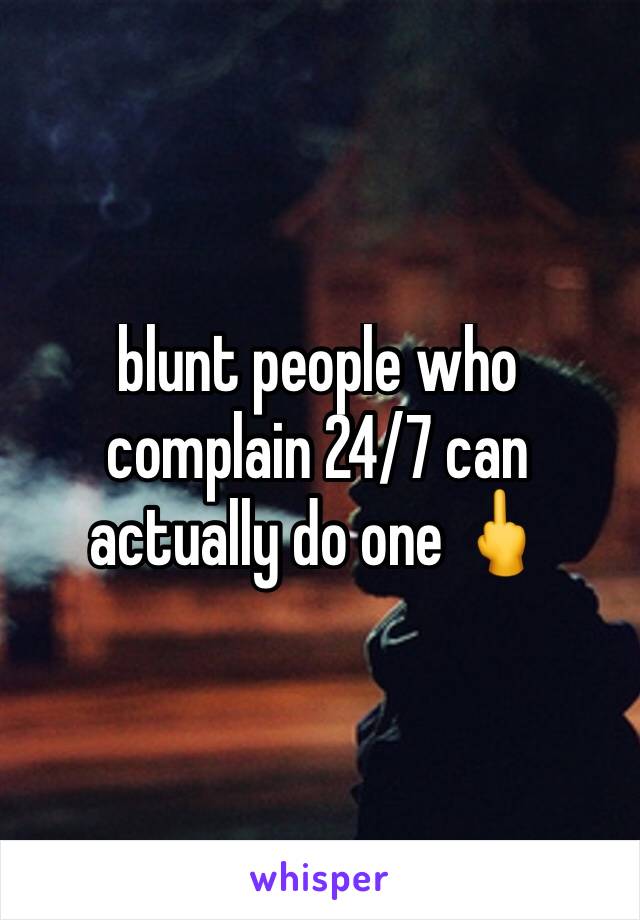 blunt people who complain 24/7 can actually do one 🖕