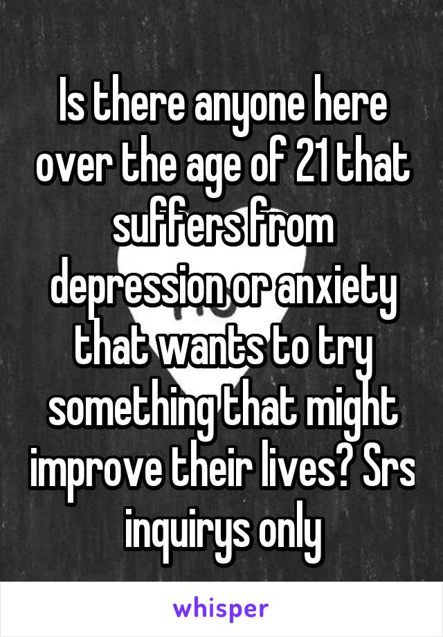 Is there anyone here over the age of 21 that suffers from depression or anxiety that wants to try something that might improve their lives? Srs inquirys only