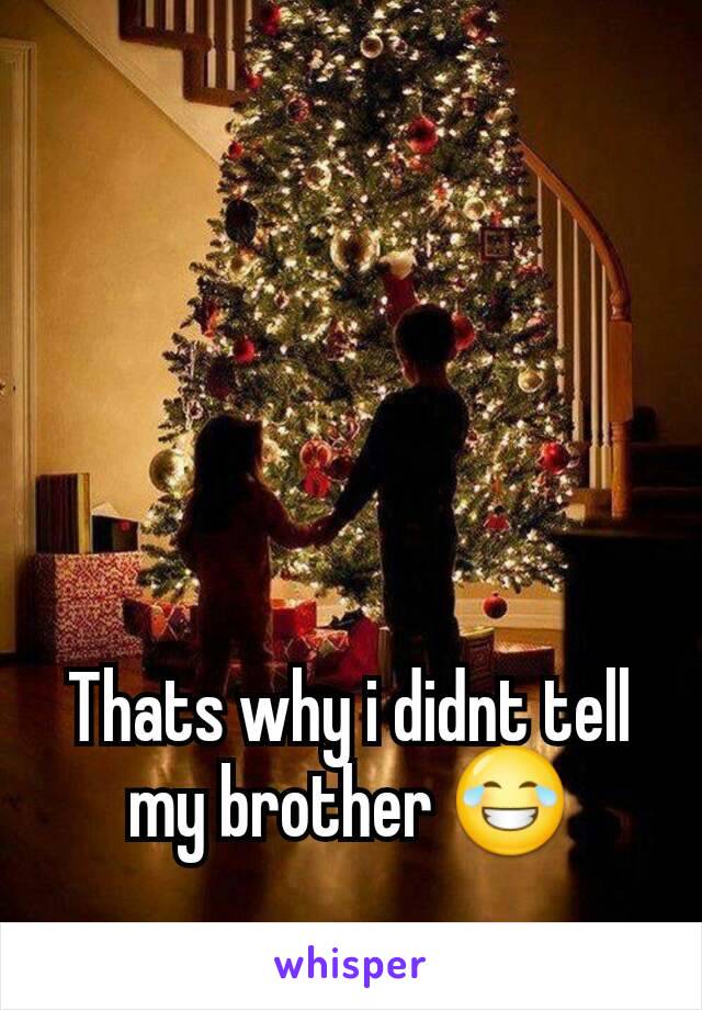 Thats why i didnt tell my brother 😂