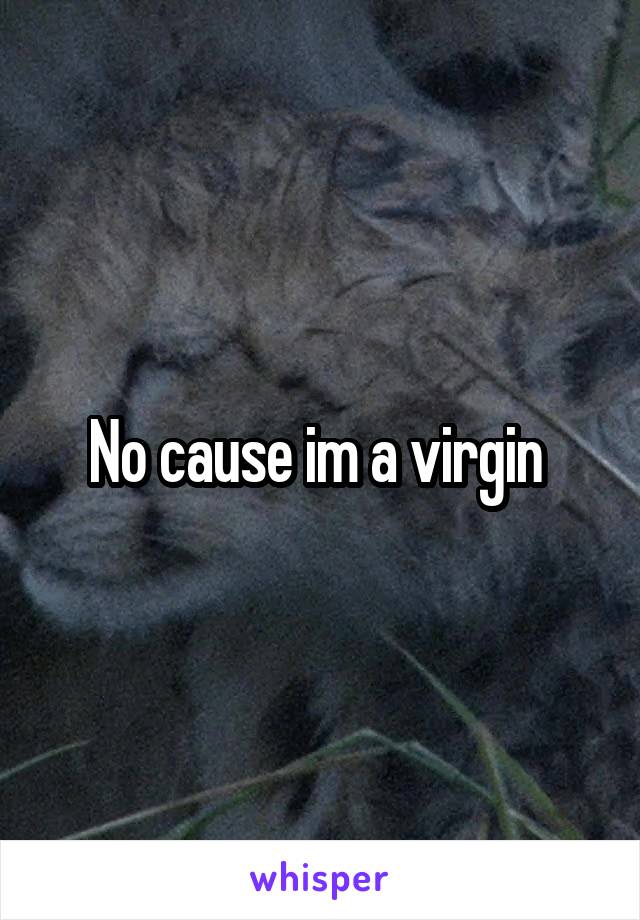 No cause im a virgin 