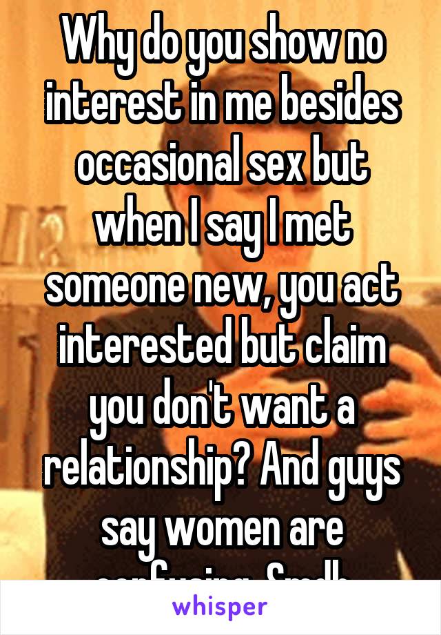 Why do you show no interest in me besides occasional sex but when I say I met someone new, you act interested but claim you don't want a relationship? And guys say women are confusing. Smdh