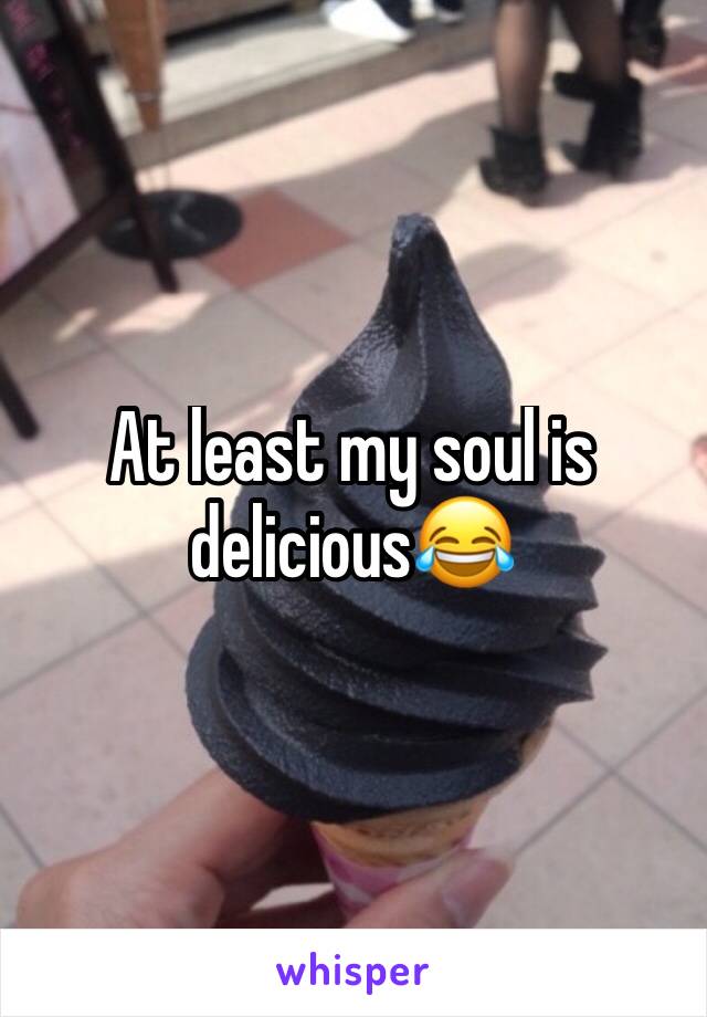 At least my soul is delicious😂