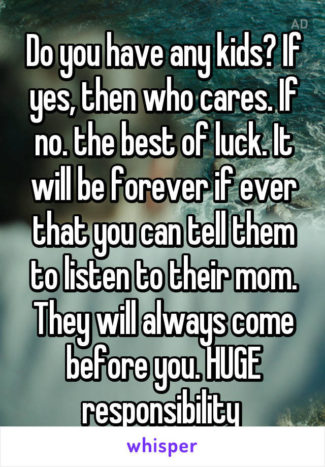 Do you have any kids? If yes, then who cares. If no. the best of luck. It will be forever if ever that you can tell them to listen to their mom. They will always come before you. HUGE responsibility 