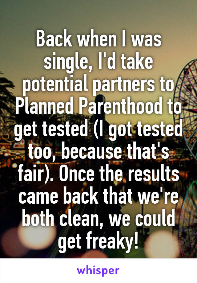 Back when I was single, I'd take potential partners to Planned Parenthood to get tested (I got tested too, because that's fair). Once the results came back that we're both clean, we could get freaky!