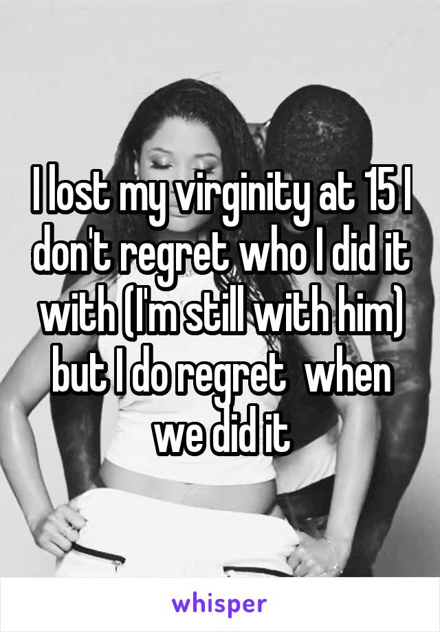 I lost my virginity at 15 I don't regret who I did it with (I'm still with him) but I do regret  when we did it