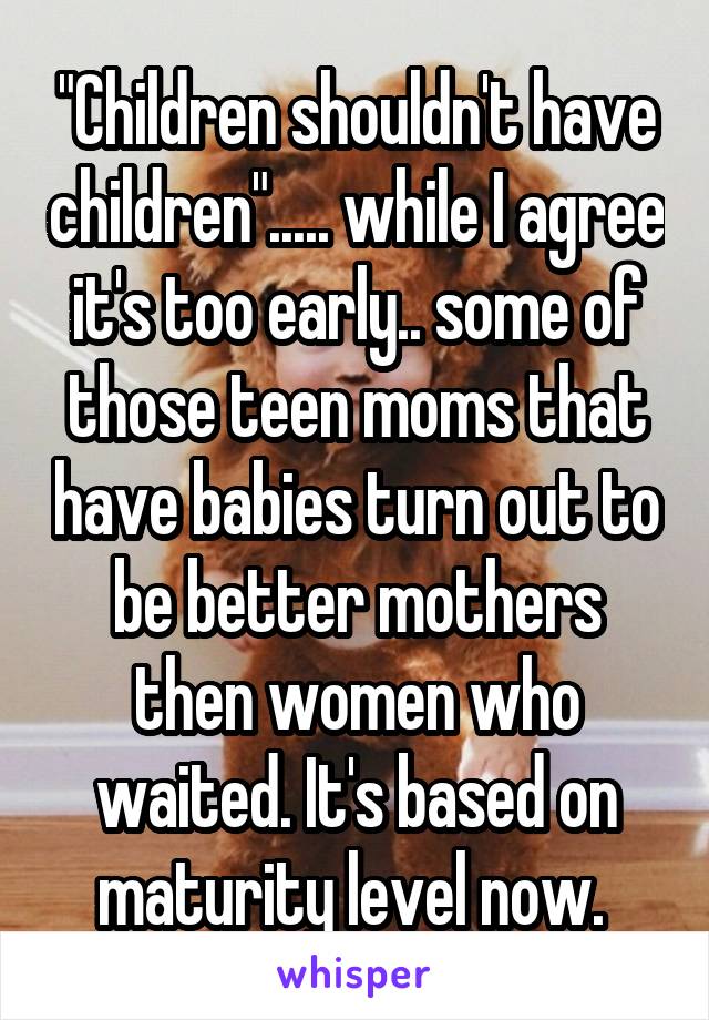 "Children shouldn't have children"..... while I agree it's too early.. some of those teen moms that have babies turn out to be better mothers then women who waited. It's based on maturity level now. 