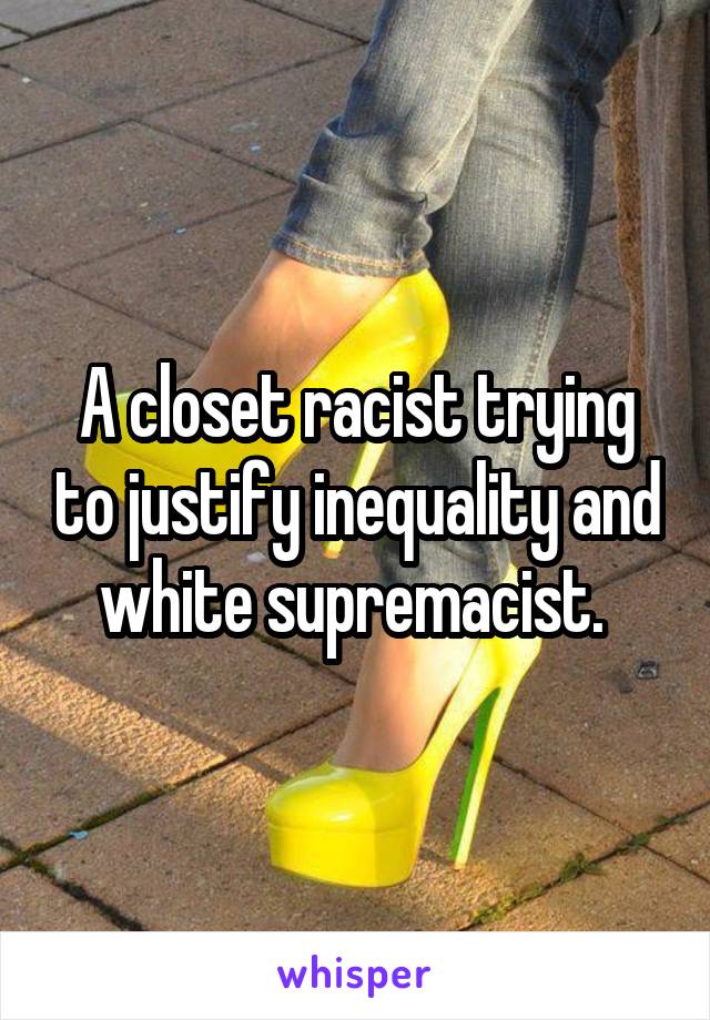 A closet racist trying to justify inequality and white supremacist. 