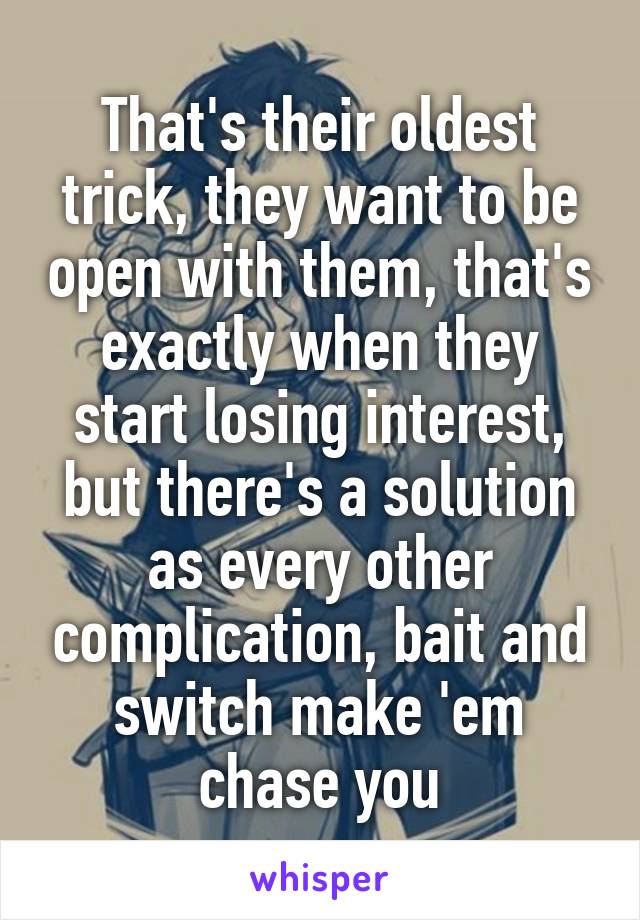 That's their oldest trick, they want to be open with them, that's exactly when they start losing interest, but there's a solution as every other complication, bait and switch make 'em chase you