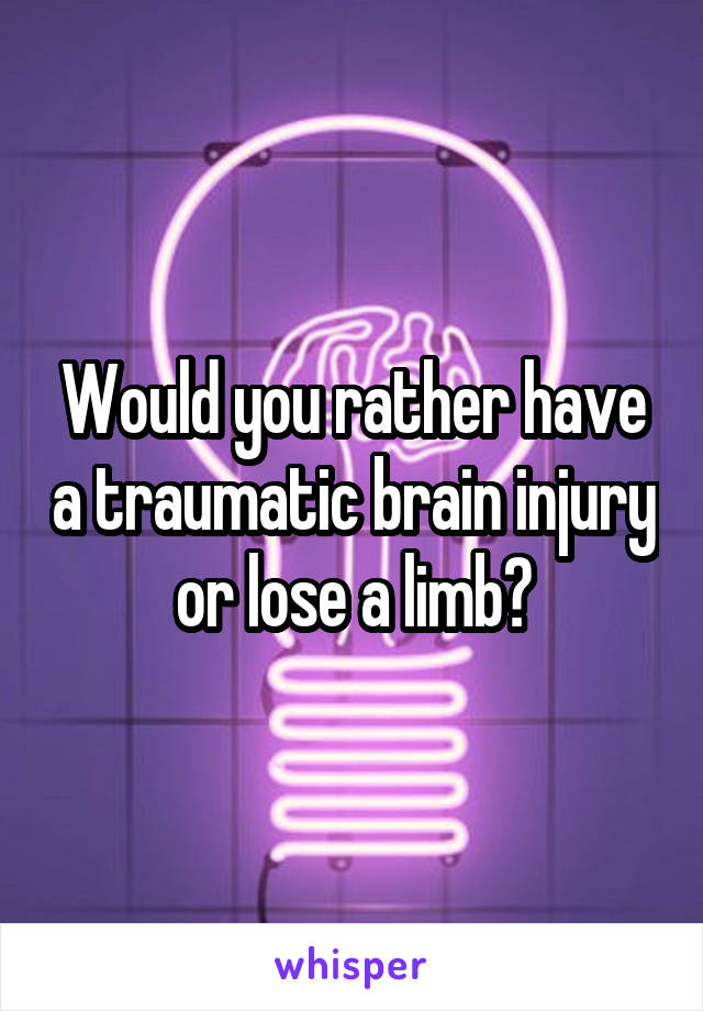 Would you rather have a traumatic brain injury or lose a limb?