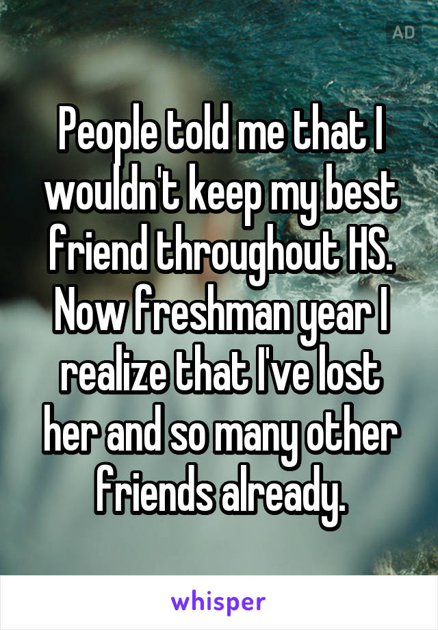 People told me that I wouldn't keep my best friend throughout HS. Now freshman year I realize that I've lost her and so many other friends already.