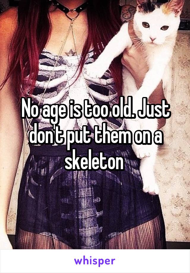 No age is too old. Just don't put them on a skeleton 